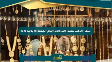 أسعار الذهب تتصدر التداولات اليوم الجمعة 18 يوليو 2025
